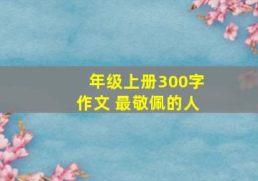 年级上册300字作文 最敬佩的人